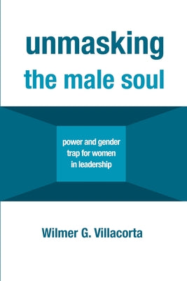 Unmasking the Male Soul: Power and Gender Trap for Women in Leadership by Villacorta, Wilmer G.