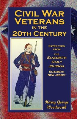 Civil War Veterans in the 20th Century: Extracted from the Elizabeth Daily Journal, Elizabeth, New Jersey by Woodworth, Harry G.