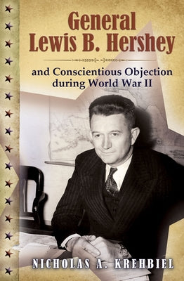 General Lewis B. Hershey and Conscientious Objection During World War II by Krehbiel, Nicholas A.