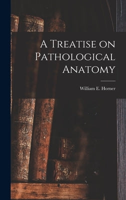 A Treatise on Pathological Anatomy by Horner, William E. (William Edmonds)