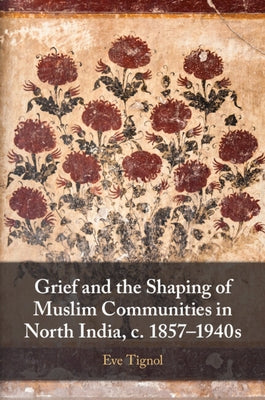 Grief and the Shaping of Muslim Communities in North India, c. 1857-1940s by Tignol, Eve