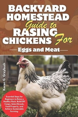 Backyard Homestead Guide to Raising Chickens for Eggs and Meat: Essential Steps for Beginners to Raise a Healthy Flock, Build DIY Coops, Select Breeds by Greybush, Karen G.