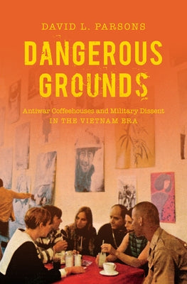 Dangerous Grounds: Antiwar Coffeehouses and Military Dissent in the Vietnam Era by Parsons, David L.
