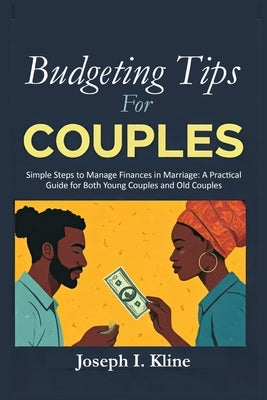 Budgeting Tips For Couples: Simple Steps to Manage Finances in Marriage: A Practical Guide for Both Young Couples and Old Couples by Kline, Joseph I.