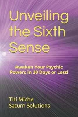 Unveiling the Sixth Sense: Awaken Your Psychic Powers in 30 Days or Less! by Saturn Solutions, Titi Miche