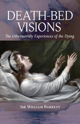 Death-Bed Visions: The Otherworldly Experiences of the Dying by Barrett, William