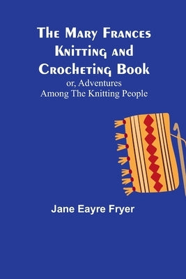 The Mary Frances Knitting and Crocheting Book; or, Adventures Among the Knitting People by Eayre Fryer, Jane