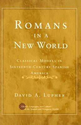 Romans in a New World: Classical Models in Sixteenth-Century Spanish America by Lupher, David Andrew