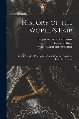 History of the World's Fair: Being a Complete Description of the Columbian Exposition From Its Inception by Truman, Benjamin Cummings 1835-1916