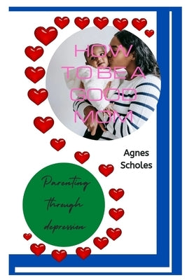 How to Be a Good Mom: Parenting Through Depression by Scholes, Agnes