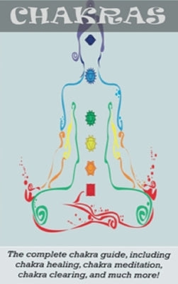 Chakras: The Complete Chakra Guide, Including Chakra Healing, Chakra Meditation, Chakra Clearing and Much More! by Longley, Peter