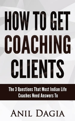 How to get coaching clients: The 3 Questions That Most Indian Life Coaches Need Answers To by Dagia, Anil