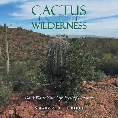 Cactus in the Wilderness: Don't Waste Your Life Feeling Unloved by Leippi, Sharon R.