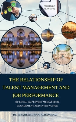THE RELATIONSHIP OF TALENT MANAGEMENT AND JOB PERFORMANCE OF LOCAL EMPLOYEES MEDIATED BY ENGAGEMENT AND SATISFACTION (Hard Cover) by Alhammadi, Ibraheem
