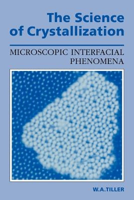 The Science of Crystallization: Microscopic Interfacial Phenomena by Tiller, William A.
