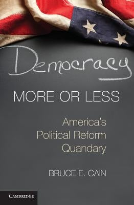 Democracy More or Less: America's Political Reform Quandary by Cain, Bruce E.