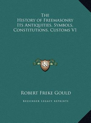The History of Freemasonry Its Antiquities, Symbols, Constitutions, Customs V1 by Gould, Robert Freke