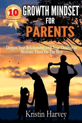 10-Minute Methods to Develop Growth Mindset for Parents: Deepen Your Relationship with Your Children to Motivate Them Do the Best by Harvey, Kristin