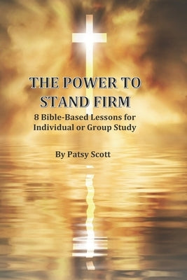 The Power to Stand Firm: 8 Bible-Based Lessons for Individual or Group Study by Scott, Patsy