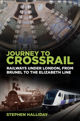 Journey to Crossrail: Railways Under London, from Brunel to the Elizabeth Line by Halliday, Stephen