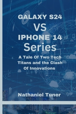Galaxy S24 Vs iPhone 14 Series: A Tale Of Two Tech Titans and the Clash Of Innovations by Tuner, Nathaniel