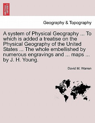 A System of Physical Geography ... to Which Is Added a Treatise on the Physical Geography of the United States ... the Whole Embellished by Numerous E by Warren, David M.
