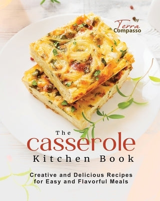The Casserole Kitchen Book: Creative and Delicious Casserole Recipes for Easy and Flavorful Meals by Compasso, Terra