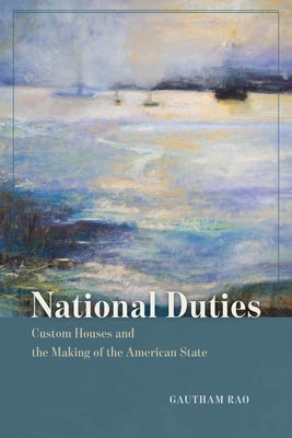 National Duties: Custom Houses and the Making of the American State by Rao, Gautham