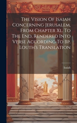 The Vision Of Isaiah Concerning Jerusalem, From Chapter Xl. To The End, Rendered Into Verse According To Bp. Louth's Translation by Prophet )., Isaiah (the