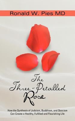The Three-Petalled Rose: How the Synthesis of Judaism, Buddhism, and Stoicism Can Create a Healthy, Fulfilled and Flourishing Life by Pies, Ronald W.