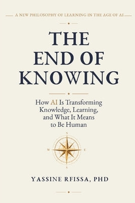 The End of Knowing: How AI Is Transforming Knowledge, Learning, and What It Means to Be Human by Rfissa, Yassine