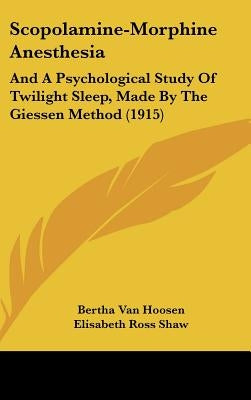 Scopolamine-Morphine Anesthesia: And A Psychological Study Of Twilight Sleep, Made By The Giessen Method (1915) by Van Hoosen, Bertha