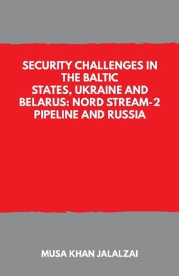 Security Challenges in the Baltic States, Ukraine and Belarus: Nord Stream-2 Pipeline and Russia by Jalalzai, Musa Khan