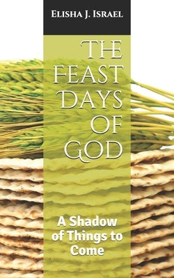 The Feast Days of God: A Shadow of Things to Come by Israel, Elisha J.