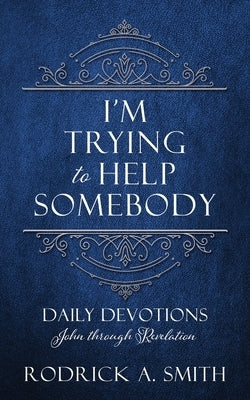I'm Trying to Help Somebody: Daily Devotions John through Revelation by Smith, Rodrick A.