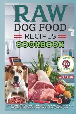 Raw Dog Food Recipes Cookbook: Easy-to-Make Meals for Optimal Canine Health, Including Nutritious Diets, Wholesome Ingredients, and Simple Feeding Pl by G. Thomsen, Lyn