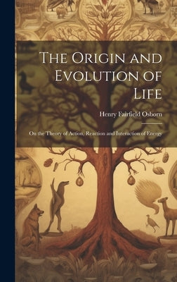 The Origin and Evolution of Life: On the Theory of Action, Reaction and Interaction of Energy by Osborn, Henry Fairfield