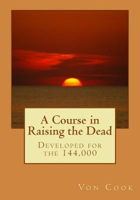 A Course in Raising the Dead: Developed for the 144,000 by Cook, Von