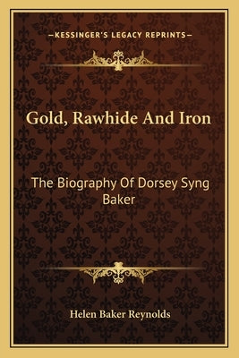 Gold, Rawhide and Iron: The Biography of Dorsey Syng Baker by Reynolds, Helen Baker
