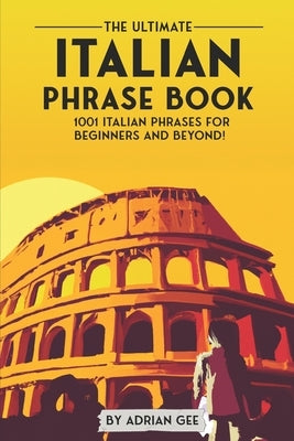 The Ultimate Italian Phrase Book: 1001 Italian Phrases for Beginners and Beyond! by Gee, Adrian