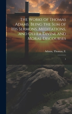 The Works of Thomas Adams: Being the sum of his Sermons, Meditations, and Other Divine and Moral Discourses: 1 by Adams, Thomas