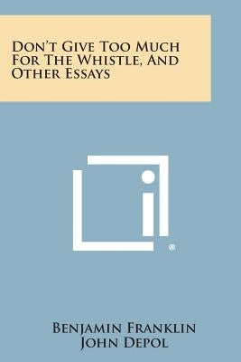Don't Give Too Much for the Whistle, and Other Essays by Franklin, Benjamin