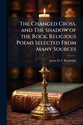 The Changed Cross, and The Shadow of the Rock. Religious Poems Selected From Many Sources by Randolph, Anson D. F.