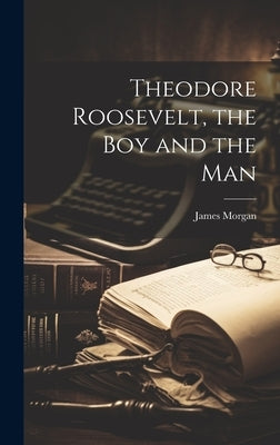 Theodore Roosevelt, the Boy and the Man by Morgan, James