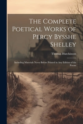 The Complete Poetical Works of Percy Bysshe Shelley: Including Materials Never Before Printed in any Edition of the Poems by Hutchinson, Thomas