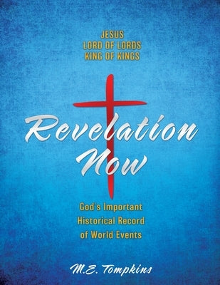 Revelation Now: JESUS LORD OF LORDS KING OF KINGS God's Important Historical Record of World Events by Tompkins, M. E.