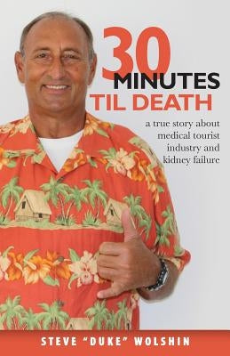 30 minutes til death: a true story about medical tourist industry and kidney failure by Wolshin, Steve Duke