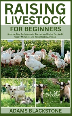 Raising Livestock for Beginners: Step-by-Step Techniques to Starting and Caring for, Avoid Costly Mistakes, and Raise Healthy Animals by Blackstone, Adams