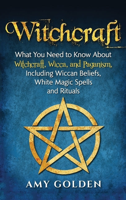 Witchcraft: What You Need to Know About Witchcraft, Wicca, and Paganism, Including Wiccan Beliefs, White Magic Spells, and Rituals by Golden, Amy