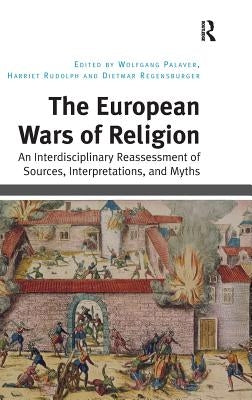 The European Wars of Religion: An Interdisciplinary Reassessment of Sources, Interpretations, and Myths by Palaver, Wolfgang